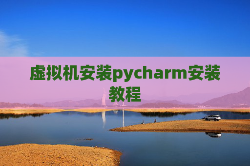 虚拟机安装pycharm安装教程 虚拟机安装pycharm安装教程